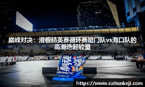 巅峰对决:滑板精英赛循环赛厦门队vs海口队的高潮迭起较量